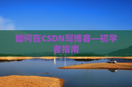 如何在CSDN写博客—初学者指南